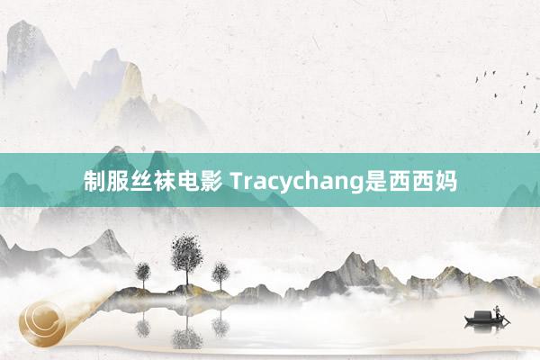 制服丝袜电影 Tracychang是西西妈