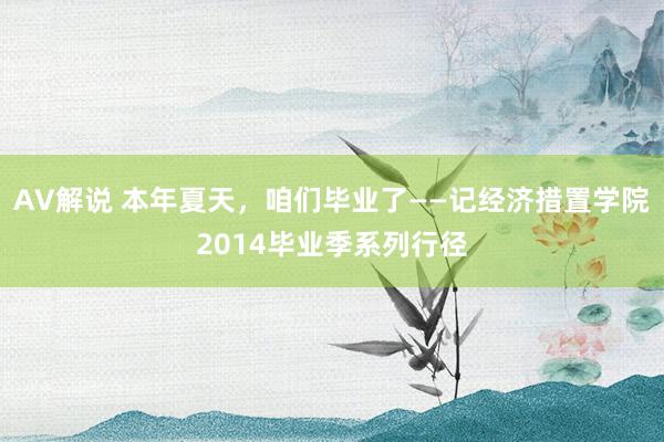 AV解说 本年夏天，咱们毕业了——记经济措置学院2014毕业