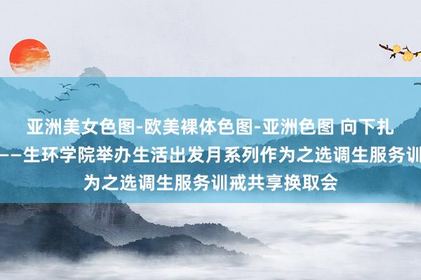 亚洲美女色图-欧美裸体色图-亚洲色图 向下扎根，进取滋长——