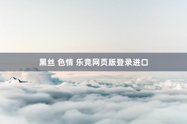 黑丝 色情 乐竞网页版登录进口