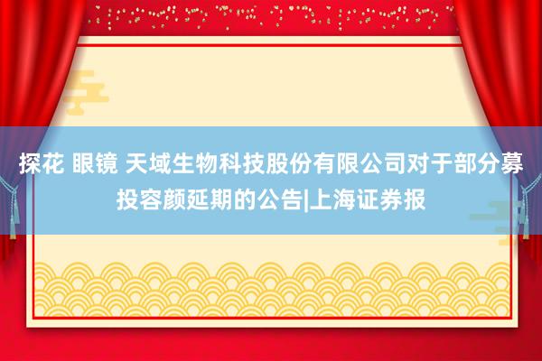 探花 眼镜 天域生物科技股份有限公司对于部分募投容颜延期的公