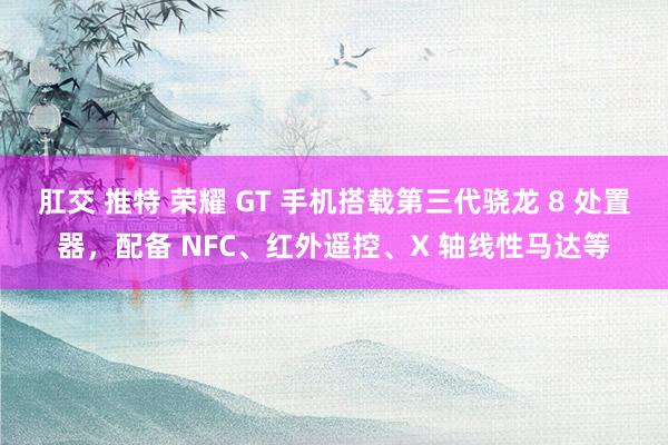 肛交 推特 荣耀 GT 手机搭载第三代骁龙 8 处置器，配备