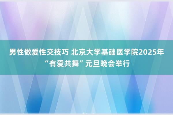 男性做爱性交技巧 北京大学基础医学院2025年“有爱共舞”元