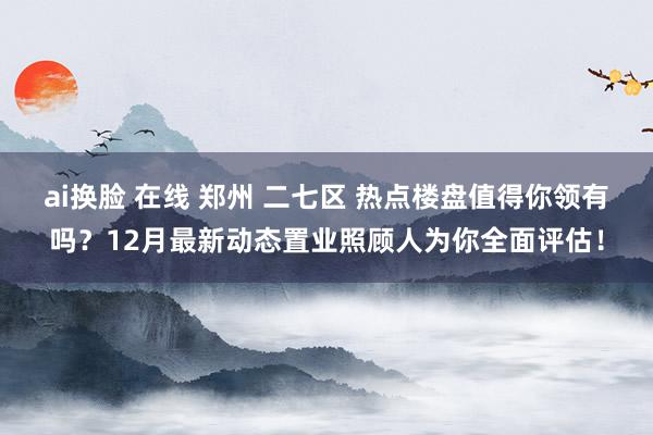 ai换脸 在线 郑州 二七区 热点楼盘值得你领有吗？12月最